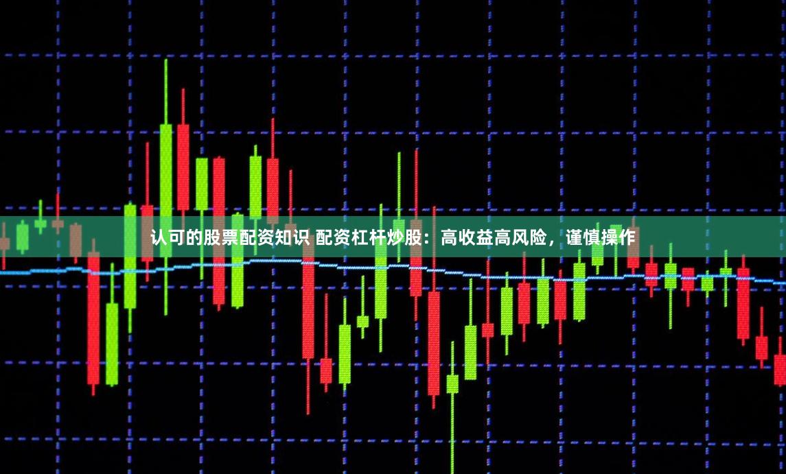 认可的股票配资知识 配资杠杆炒股:高收益高风险,谨慎操作