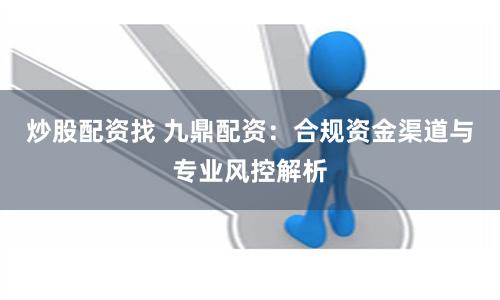 炒股配资找 九鼎配资：合规资金渠道与专业风控解析