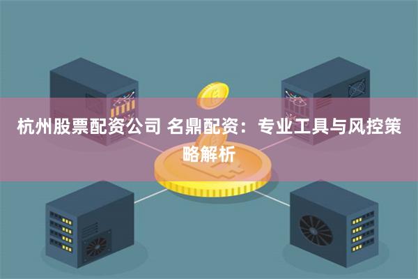 杭州股票配资公司 名鼎配资：专业工具与风控策略解析