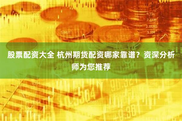 股票配资大全 杭州期货配资哪家靠谱？资深分析师为您推荐