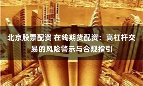 北京股票配资 在线期货配资：高杠杆交易的风险警示与合规指引