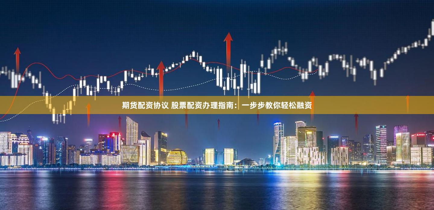 期货配资协议 股票配资办理指南:一步步教你轻松融资
