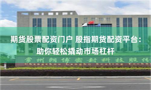 期货股票配资门户 股指期货配资平台:助你轻松撬动市场杠杆