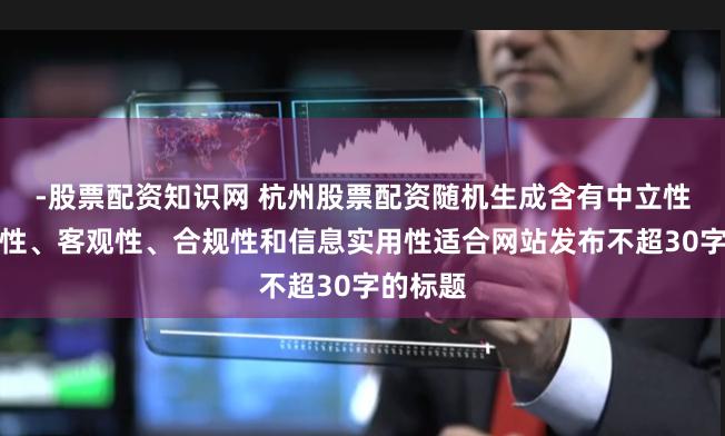 -股票配资知识网 杭州股票配资随机生成含有中立性、权威性、客观性、合规性和信息实用性适合网站发布不超30字的标题