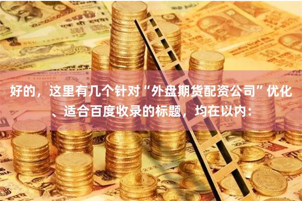 好的，这里有几个针对“外盘期货配资公司”优化、适合百度收录的标题，均在以内：