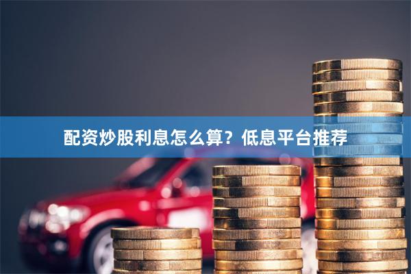 配资炒股利息怎么算？低息平台推荐
