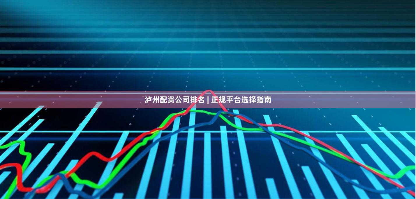 泸州配资公司排名 | 正规平台选择指南