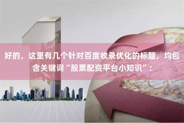 好的，这里有几个针对百度收录优化的标题，均包含关键词“股票配资平台小知识”：