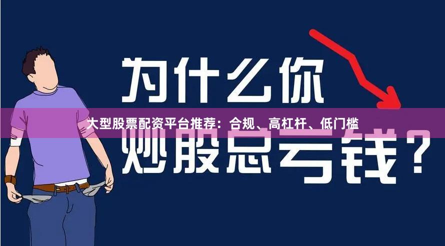 大型股票配资平台推荐：合规、高杠杆、低门槛