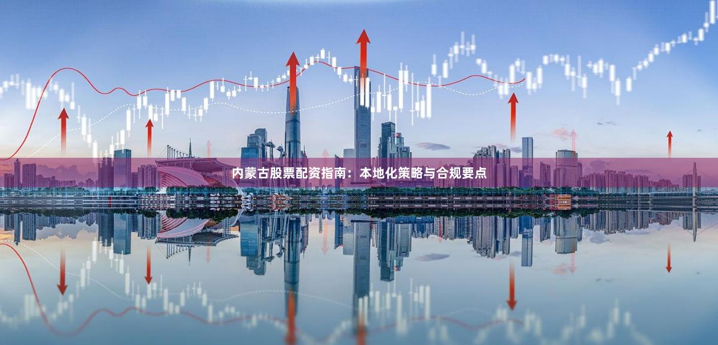 内蒙古股票配资指南：本地化策略与合规要点