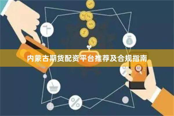 内蒙古期货配资平台推荐及合规指南