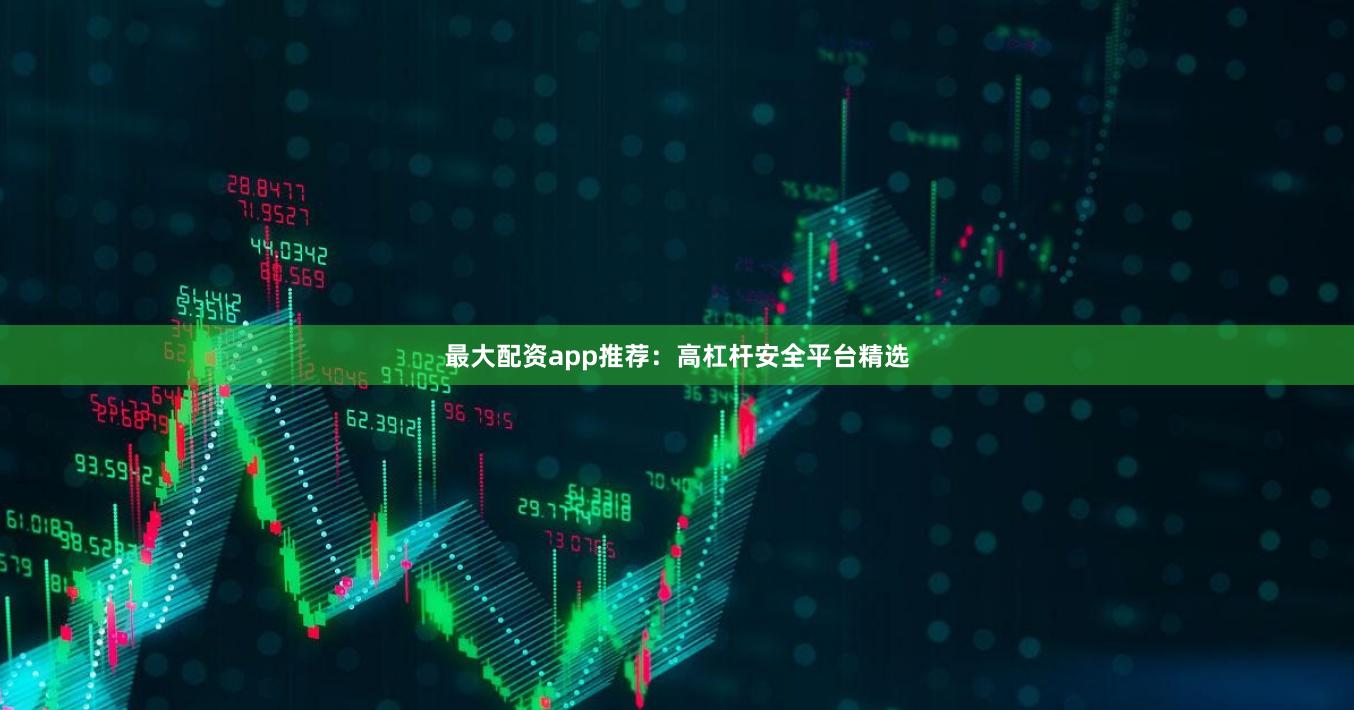 最大配资app推荐：高杠杆安全平台精选