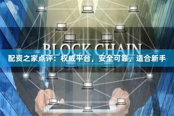 配资之家点评：权威平台，安全可靠，适合新手
