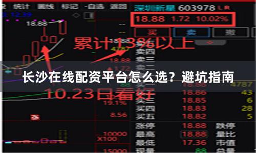 长沙在线配资平台怎么选？避坑指南