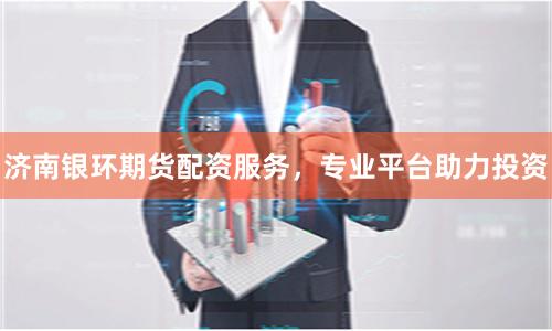 济南银环期货配资服务，专业平台助力投资