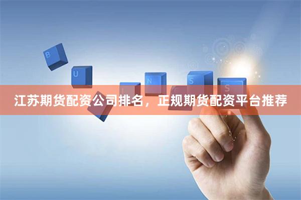 江苏期货配资公司排名，正规期货配资平台推荐
