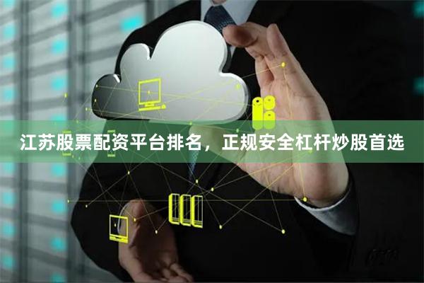 江苏股票配资平台排名，正规安全杠杆炒股首选