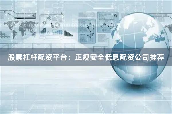 股票杠杆配资平台：正规安全低息配资公司推荐