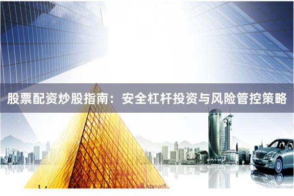 股票配资炒股指南：安全杠杆投资与风险管控策略