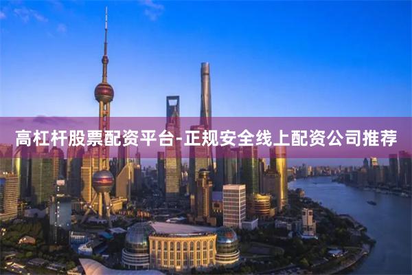 高杠杆股票配资平台-正规安全线上配资公司推荐