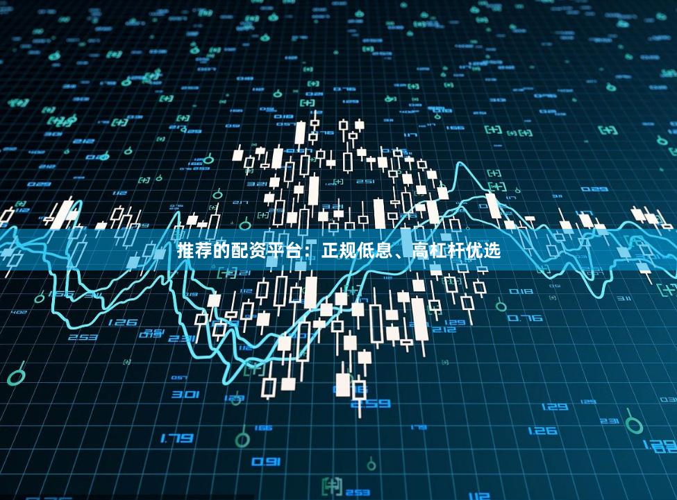 推荐的配资平台：正规低息、高杠杆优选