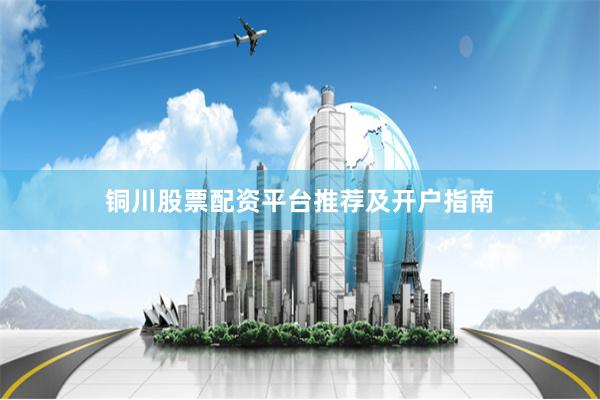 铜川股票配资平台推荐及开户指南