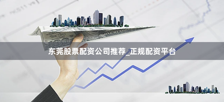 东莞股票配资公司推荐_正规配资平台