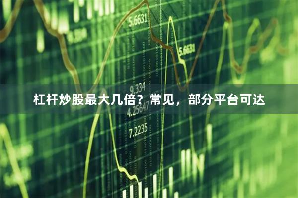 杠杆炒股最大几倍？常见，部分平台可达