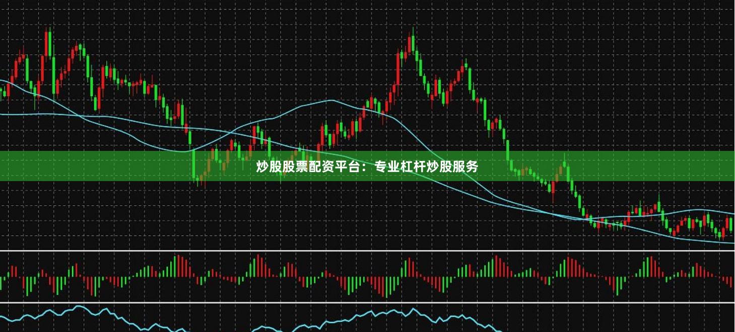 炒股股票配资平台：专业杠杆炒股服务