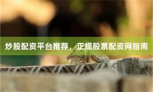 炒股配资平台推荐，正规股票配资网指南