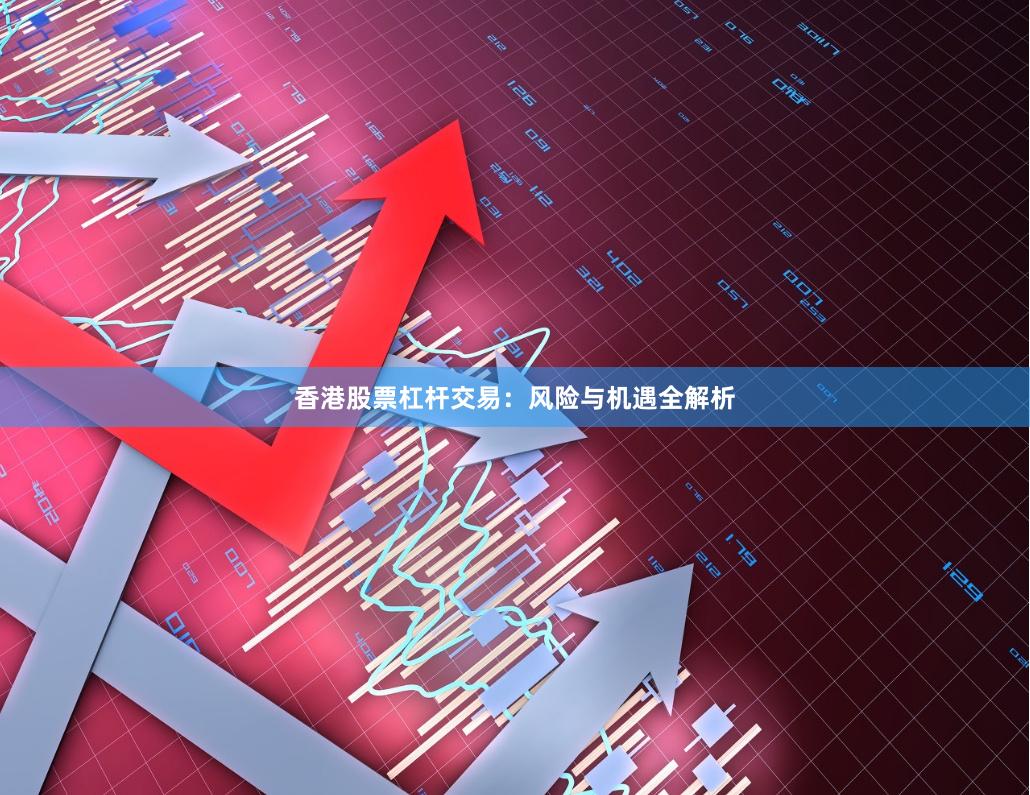香港股票杠杆交易:风险与机遇全解析