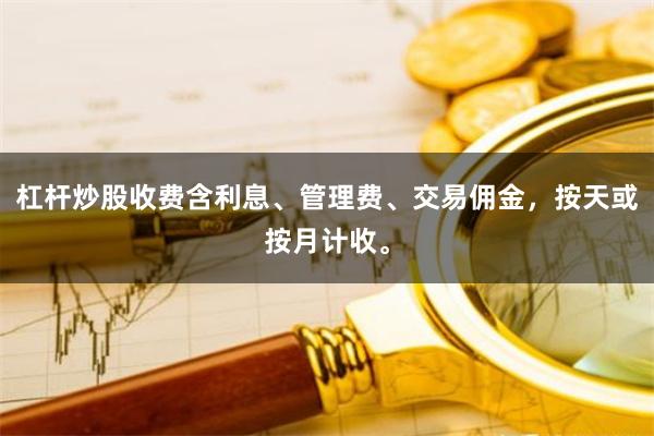 杠杆炒股收费含利息、管理费、交易佣金，按天或按月计收。