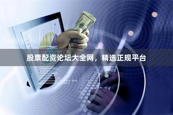 股票配资论坛大全网，精选正规平台
