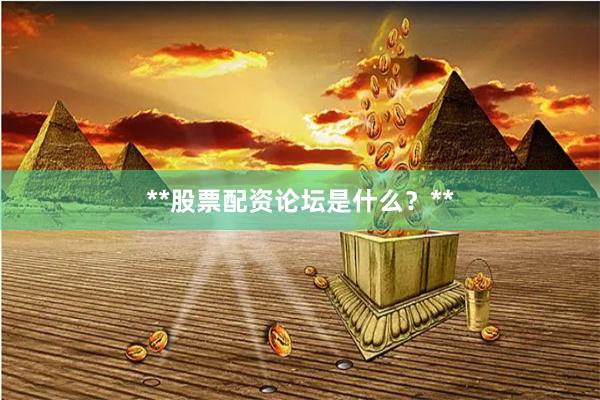 **股票配资论坛是什么？**