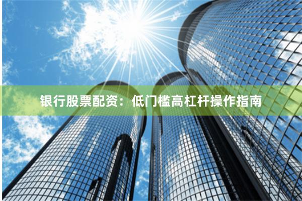 银行股票配资：低门槛高杠杆操作指南