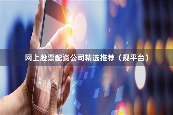 网上股票配资公司精选推荐(规平台)